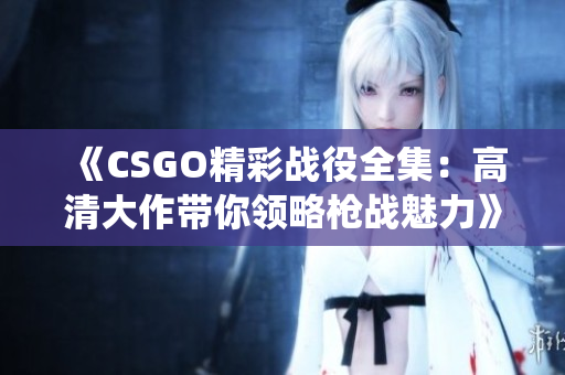 《CSGO精彩战役全集：高清大作带你领略枪战魅力》