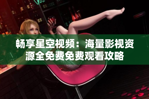 畅享星空视频：海量影视资源全免费免费观看攻略