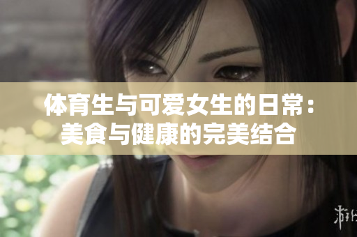 体育生与可爱女生的日常：美食与健康的完美结合