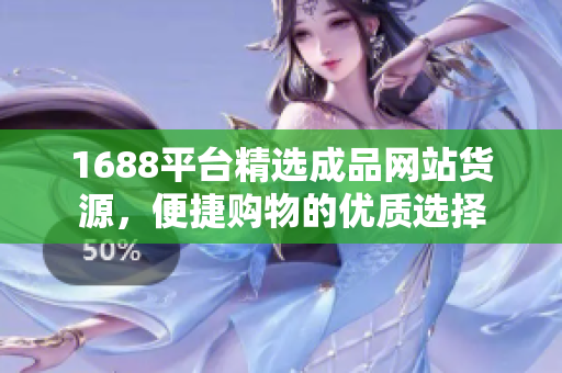 1688平台精选成品网站货源，便捷购物的优质选择