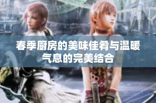 春季厨房的美味佳肴与温暖气息的完美结合