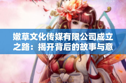 嫩草文化传媒有限公司成立之路：揭开背后的故事与意义