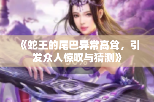 《蛇王的尾巴异常高耸，引发众人惊叹与猜测》