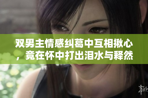 双男主情感纠葛中互相揪心，竟在怀中打出泪水与释然