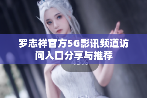 罗志祥官方5G影讯频道访问入口分享与推荐