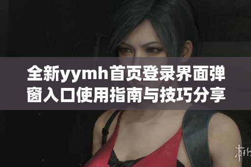 全新yymh首页登录界面弹窗入口使用指南与技巧分享