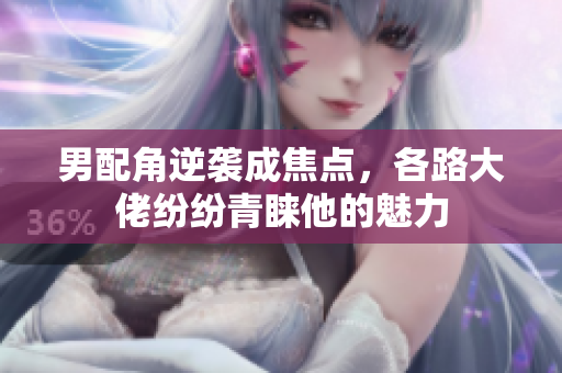 男配角逆袭成焦点，各路大佬纷纷青睐他的魅力