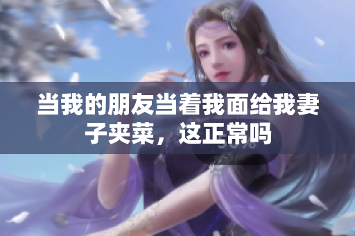 当我的朋友当着我面给我妻子夹菜，这正常吗