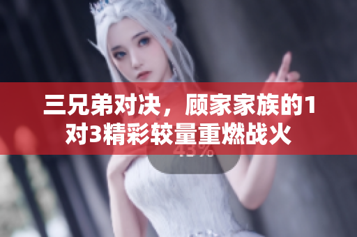 三兄弟对决，顾家家族的1对3精彩较量重燃战火