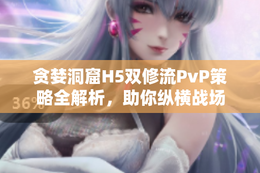 贪婪洞窟H5双修流PvP策略全解析，助你纵横战场