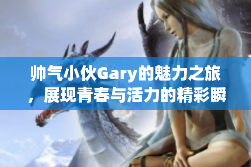 帅气小伙Gary的魅力之旅，展现青春与活力的精彩瞬间