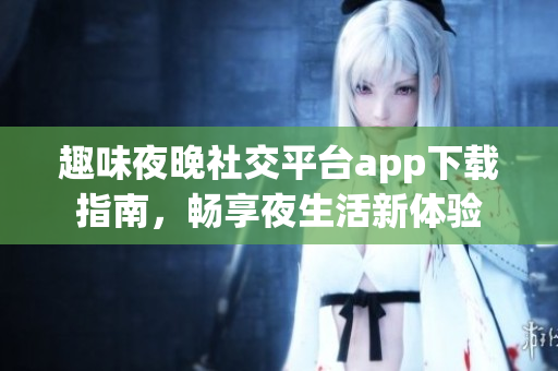 趣味夜晚社交平台app下载指南，畅享夜生活新体验