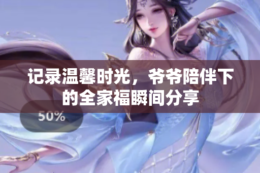 记录温馨时光，爷爷陪伴下的全家福瞬间分享