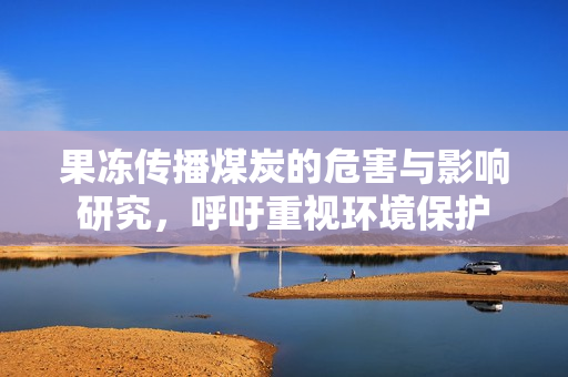 果冻传播煤炭的危害与影响研究，呼吁重视环境保护