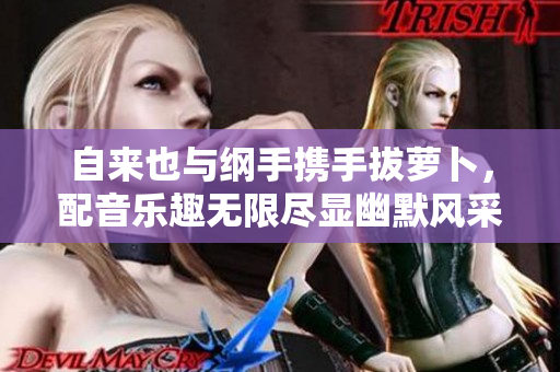 自来也与纲手携手拔萝卜，配音乐趣无限尽显幽默风采