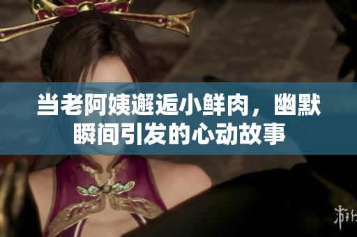 当老阿姨邂逅小鲜肉，幽默瞬间引发的心动故事