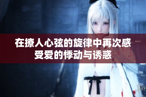 在撩人心弦的旋律中再次感受爱的悸动与诱惑