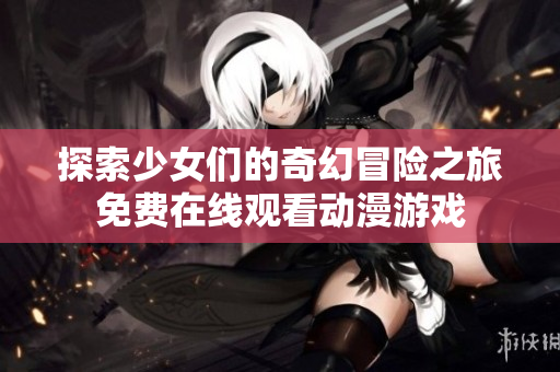 探索少女们的奇幻冒险之旅免费在线观看动漫游戏