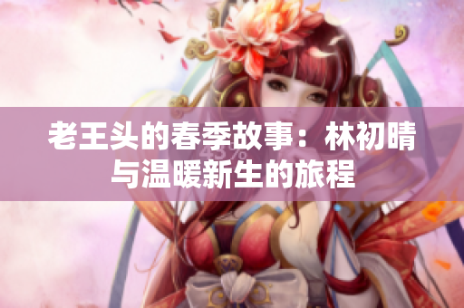 老王头的春季故事：林初晴与温暖新生的旅程