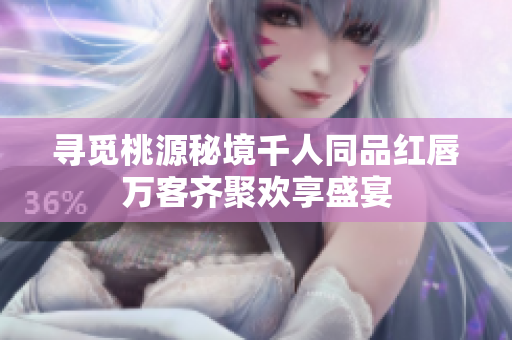 寻觅桃源秘境千人同品红唇万客齐聚欢享盛宴