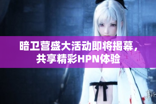 暗卫营盛大活动即将揭幕，共享精彩HPN体验