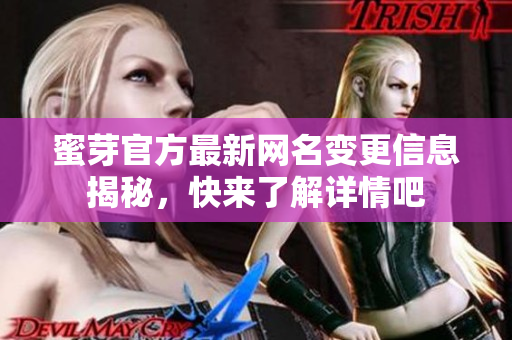 蜜芽官方最新网名变更信息揭秘，快来了解详情吧