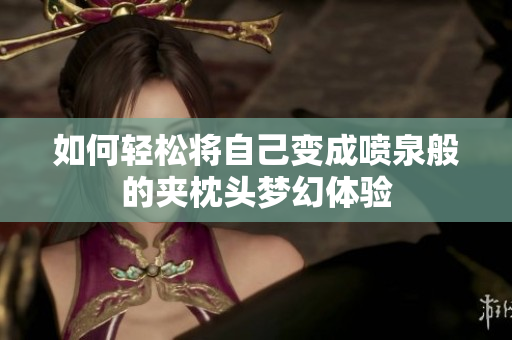 如何轻松将自己变成喷泉般的夹枕头梦幻体验