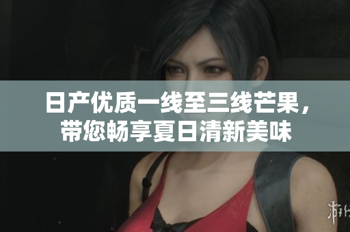 日产优质一线至三线芒果，带您畅享夏日清新美味
