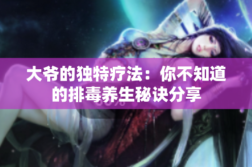 大爷的独特疗法：你不知道的排毒养生秘诀分享