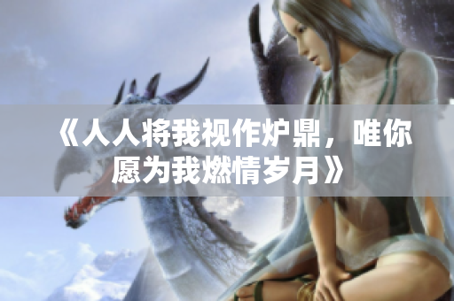 《人人将我视作炉鼎，唯你愿为我燃情岁月》