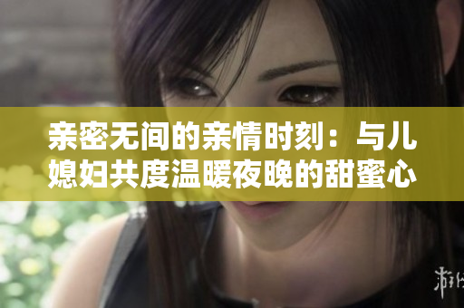 亲密无间的亲情时刻：与儿媳妇共度温暖夜晚的甜蜜心情