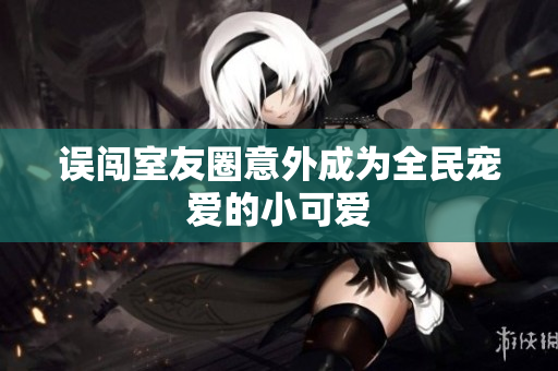 误闯室友圈意外成为全民宠爱的小可爱