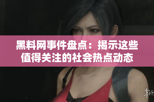 黑料网事件盘点：揭示这些值得关注的社会热点动态