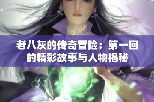老八灰的传奇冒险：第一回的精彩故事与人物揭秘