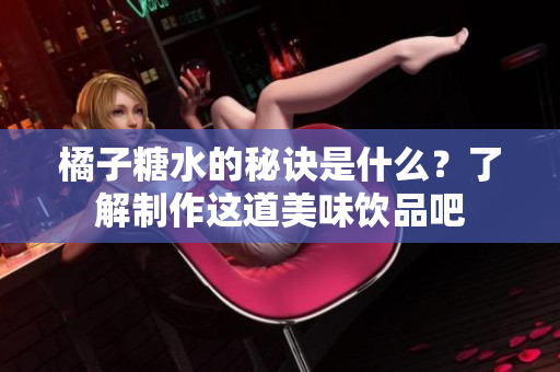 橘子糖水的秘诀是什么？了解制作这道美味饮品吧