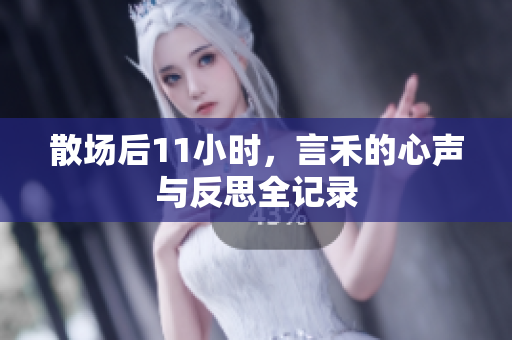 散场后11小时，言禾的心声与反思全记录