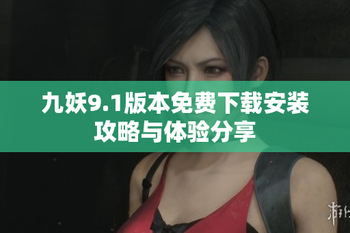 九妖9.1版本免费下载安装攻略与体验分享