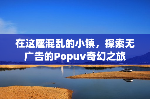 在这座混乱的小镇，探索无广告的Popuv奇幻之旅