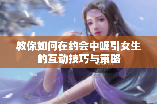 教你如何在约会中吸引女生的互动技巧与策略