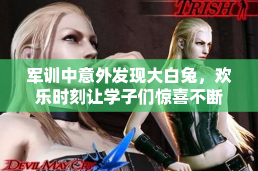 军训中意外发现大白兔，欢乐时刻让学子们惊喜不断