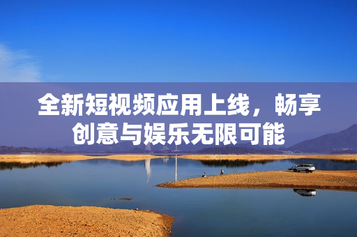 全新短视频应用上线，畅享创意与娱乐无限可能