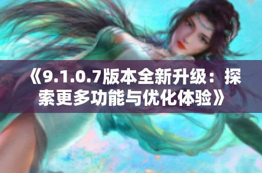 《9.1.0.7版本全新升级：探索更多功能与优化体验》