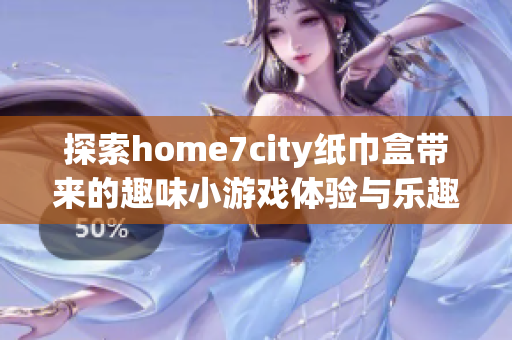 探索home7city纸巾盒带来的趣味小游戏体验与乐趣