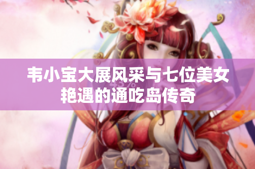 韦小宝大展风采与七位美女艳遇的通吃岛传奇