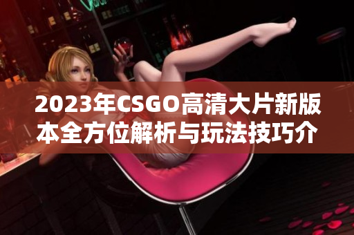2023年CSGO高清大片新版本全方位解析与玩法技巧介绍