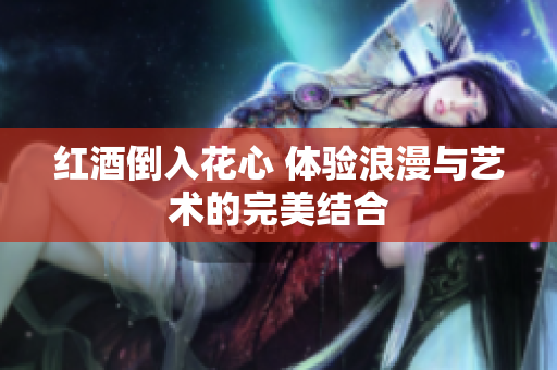 红酒倒入花心 体验浪漫与艺术的完美结合