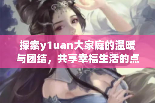 探索y1uan大家庭的温暖与团结，共享幸福生活的点滴故事