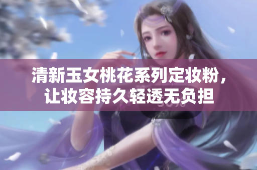 清新玉女桃花系列定妆粉，让妆容持久轻透无负担