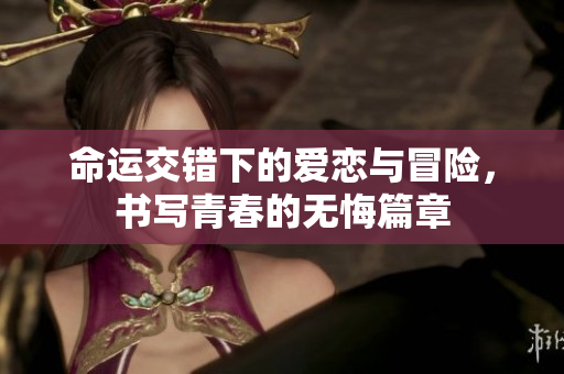 命运交错下的爱恋与冒险，书写青春的无悔篇章