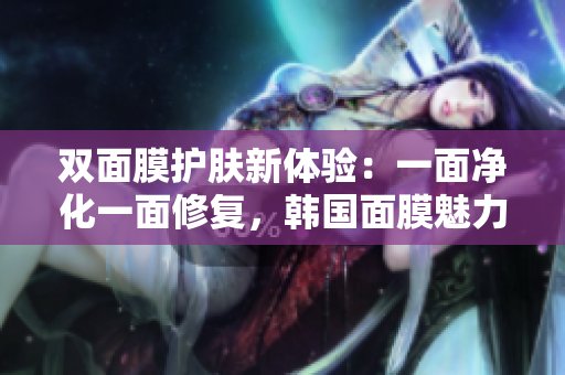 双面膜护肤新体验：一面净化一面修复，韩国面膜魅力大揭秘